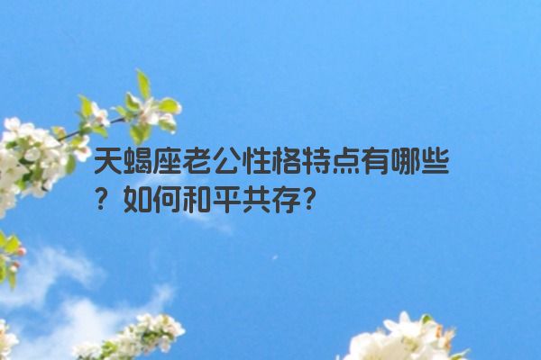天蝎座老公性格特点有哪些？如何和平共存？