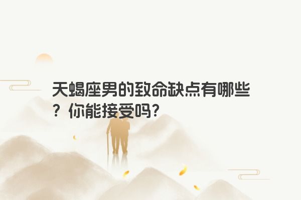 天蝎座男的致命缺点有哪些？你能接受吗？