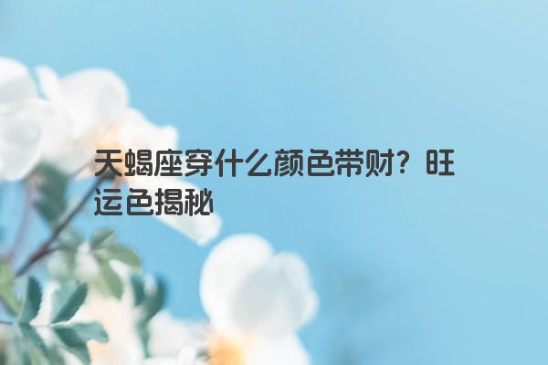 天蝎座穿什么颜色带财？旺运色揭秘
