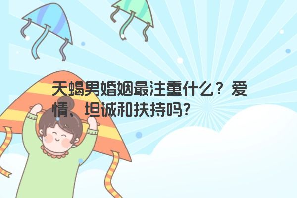 天蝎男婚姻最注重什么？爱情、坦诚和扶持吗？