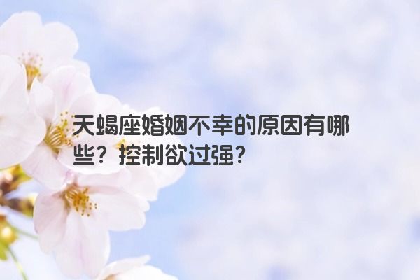 天蝎座婚姻不幸的原因有哪些？控制欲过强？