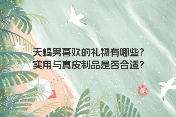 天蝎男喜欢的礼物有哪些？实用与真皮制品是否合适？