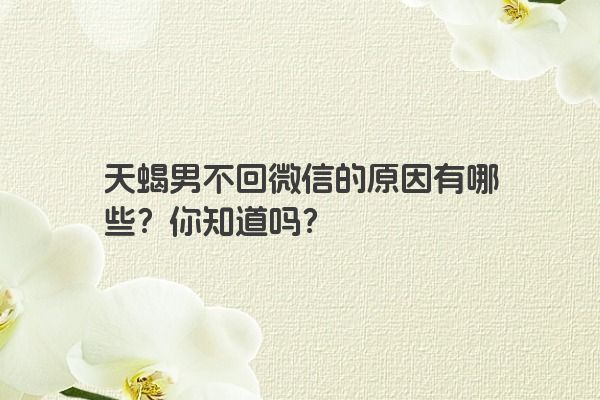 天蝎男不回微信的原因有哪些？你知道吗？