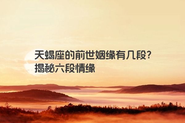天蝎座的前世姻缘有几段？揭秘六段情缘