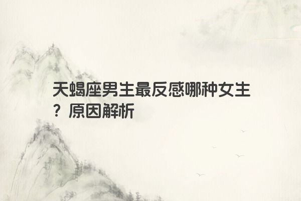 天蝎座男生最反感哪种女生？原因解析