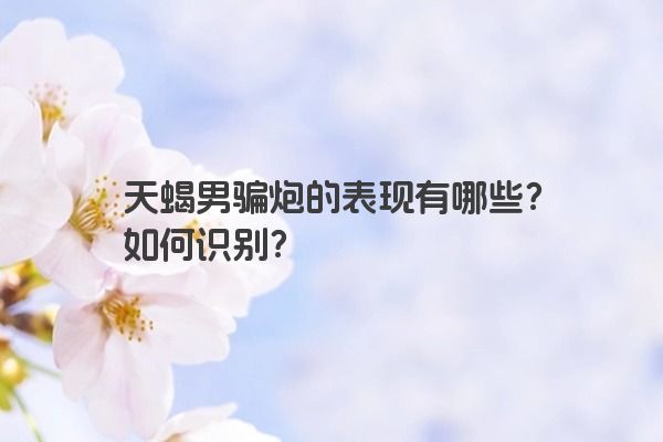天蝎男骗炮的表现有哪些？如何识别？