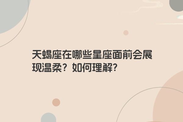 天蝎座在哪些星座面前会展现温柔？如何理解？