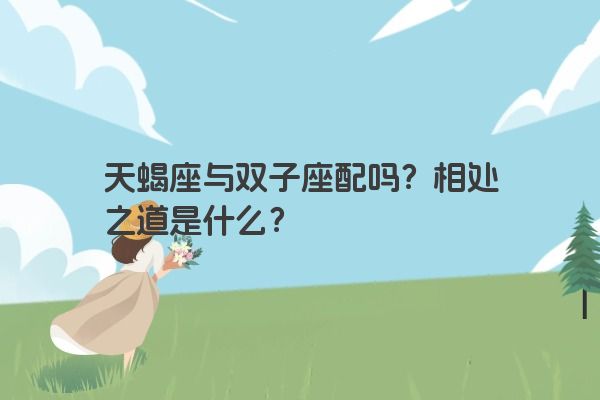 天蝎座与双子座配吗？相处之道是什么？