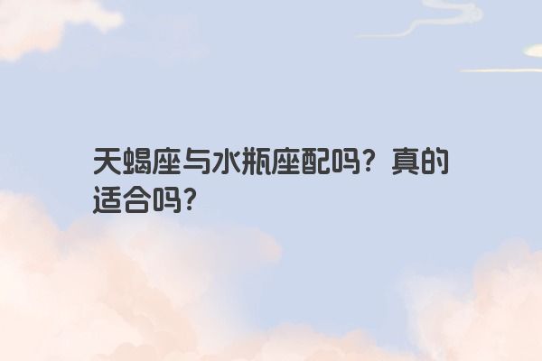 天蝎座与水瓶座配吗？真的适合吗？