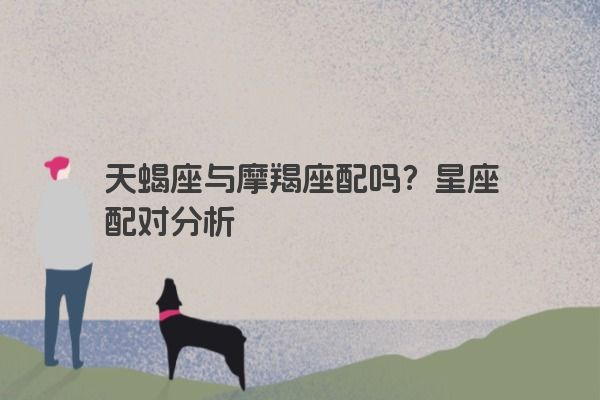 天蝎座与摩羯座配吗？星座配对分析
