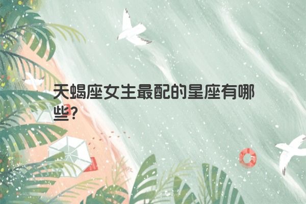 天蝎座女生最配的星座有哪些？