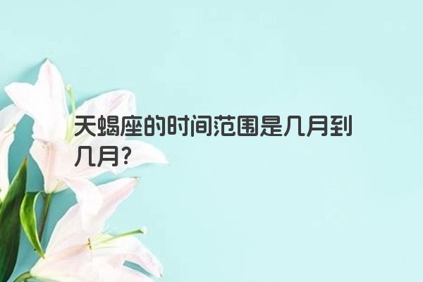 天蝎座的时间范围是几月到几月？