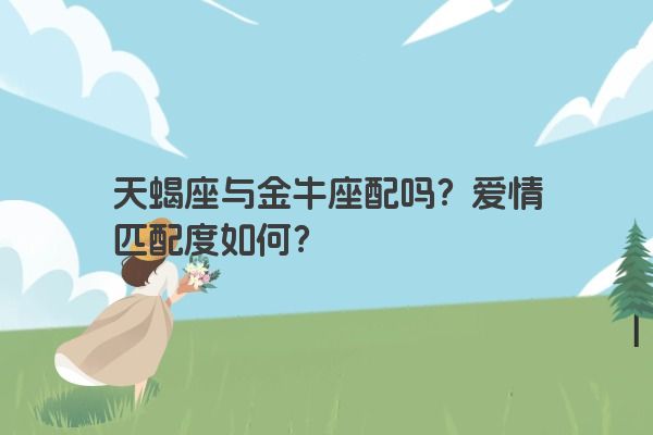 天蝎座与金牛座配吗？爱情匹配度如何？