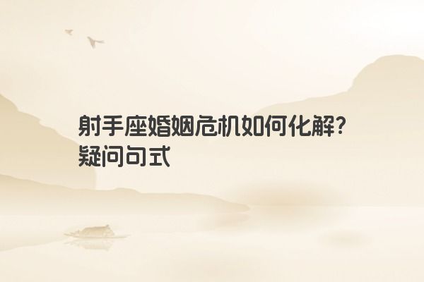 射手座婚姻危机如何化解？疑问句式