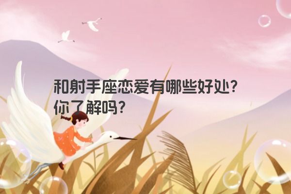 和射手座恋爱有哪些好处？你了解吗？