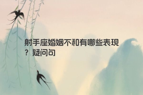 射手座婚姻不和有哪些表现？疑问句