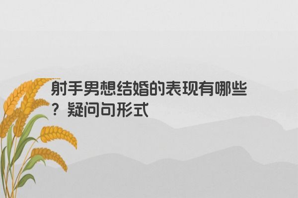 射手男想结婚的表现有哪些？疑问句形式
