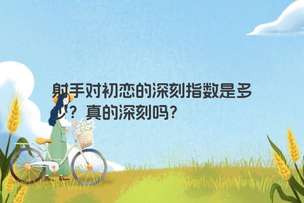 射手对初恋的深刻指数是多少？真的深刻吗？