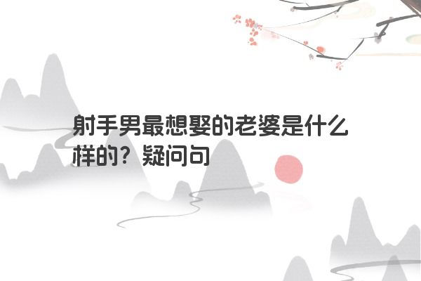 射手男最想娶的老婆是什么样的？疑问句