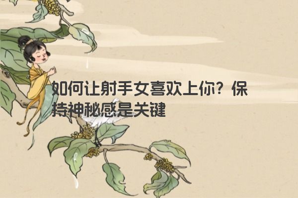 如何让射手女喜欢上你？保持神秘感是关键