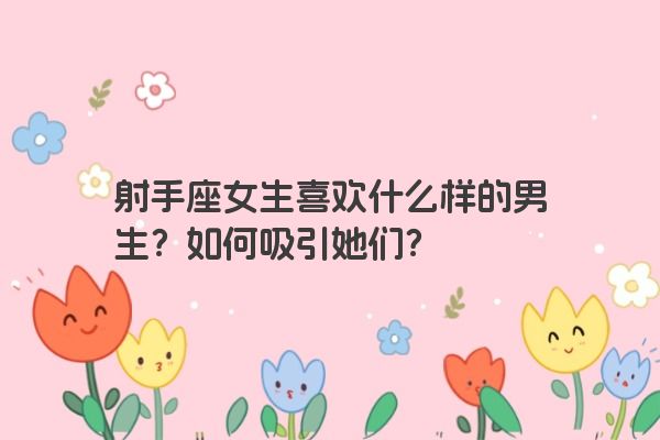 射手座女生喜欢什么样的男生？如何吸引她们？
