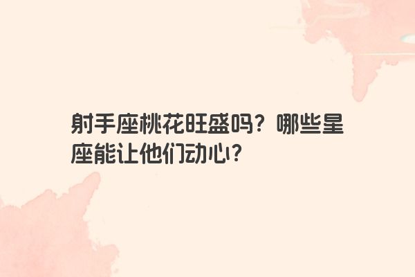 射手座桃花旺盛吗？哪些星座能让他们动心？