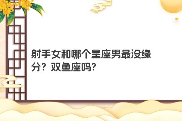 射手女和哪个星座男最没缘分？双鱼座吗？