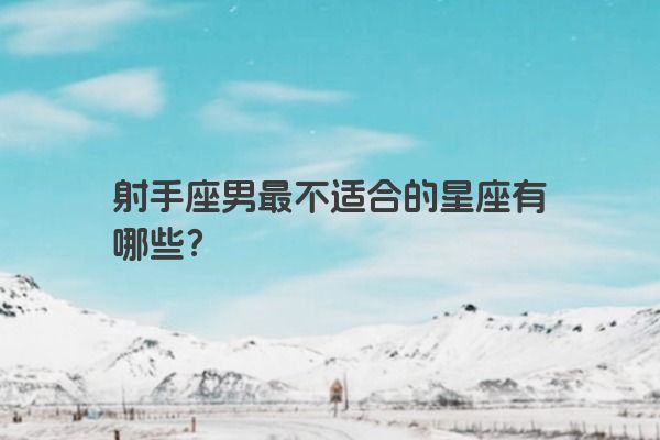 射手座男最不适合的星座有哪些？