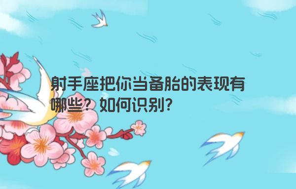 射手座把你当备胎的表现有哪些？如何识别？