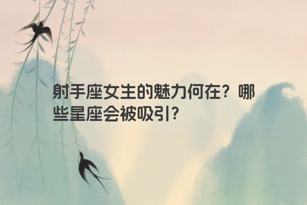射手座女生的魅力何在？哪些星座会被吸引？