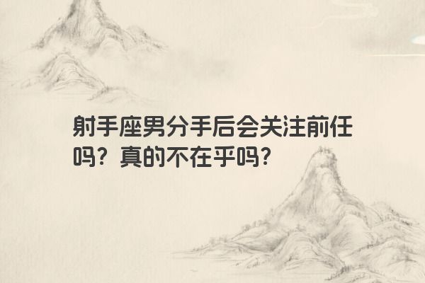 射手座男分手后会关注前任吗？真的不在乎吗？