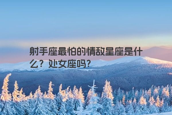 射手座最怕的情敌星座是什么？处女座吗？