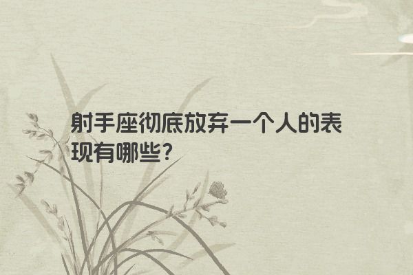 射手座彻底放弃一个人的表现有哪些？