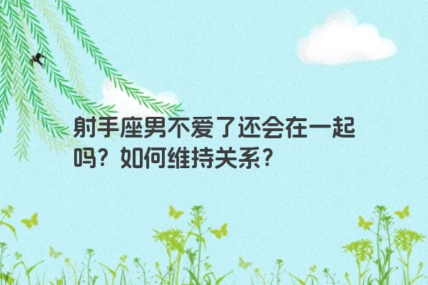 射手座男不爱了还会在一起吗？如何维持关系？