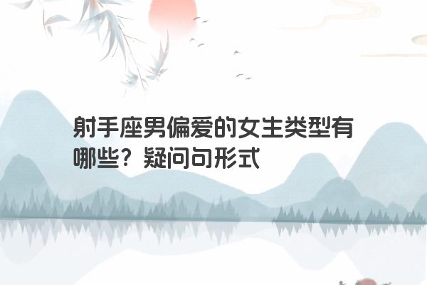 射手座男偏爱的女生类型有哪些？疑问句形式