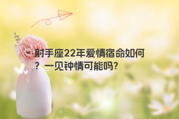 射手座22年爱情宿命如何？一见钟情可能吗？