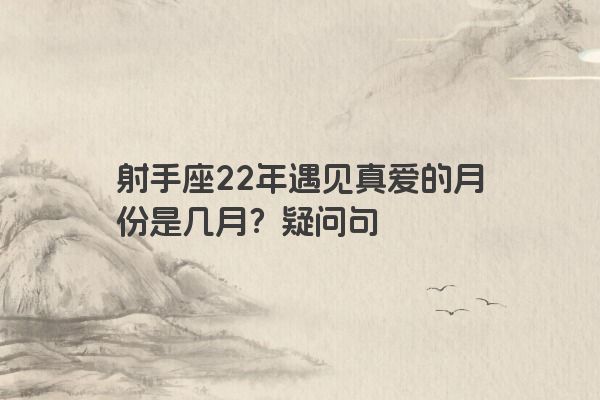 射手座22年遇见真爱的月份是几月？疑问句