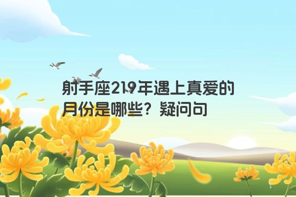射手座219年遇上真爱的月份是哪些？疑问句