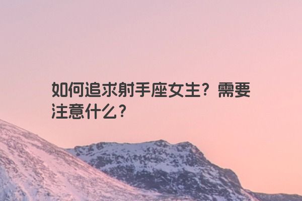 如何追求射手座女生？需要注意什么？