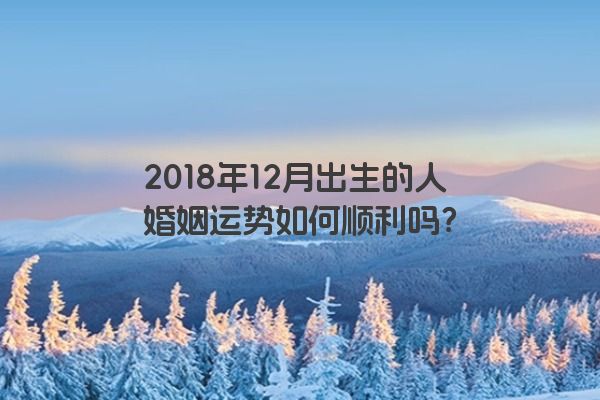 2018年12月出生的人婚姻运势如何顺利吗？