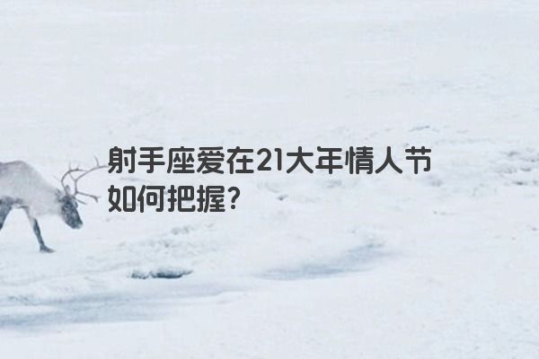 射手座爱在21大年情人节如何把握？
