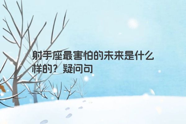 射手座最害怕的未来是什么样的？疑问句