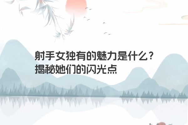 射手女独有的魅力是什么？揭秘她们的闪光点