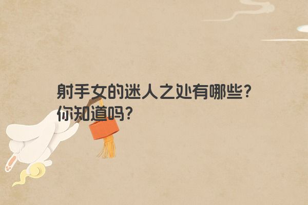 射手女的迷人之处有哪些？你知道吗？