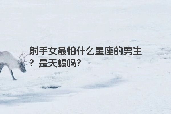 射手女最怕什么星座的男生？是天蝎吗？