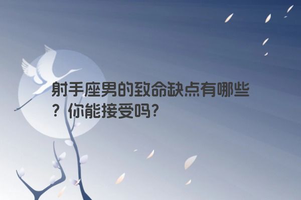 射手座男的致命缺点有哪些？你能接受吗？