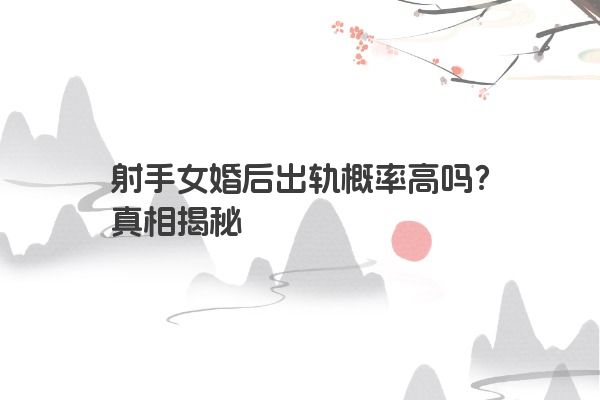 射手女婚后出轨概率高吗？真相揭秘