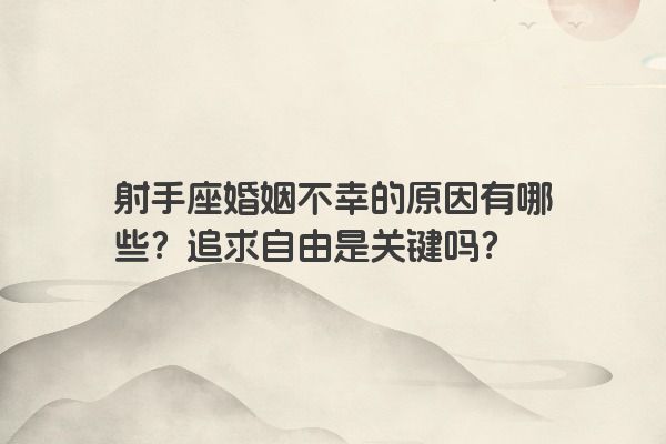 射手座婚姻不幸的原因有哪些？追求自由是关键吗？