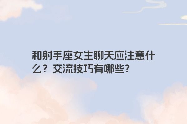 和射手座女生聊天应注意什么？交流技巧有哪些？