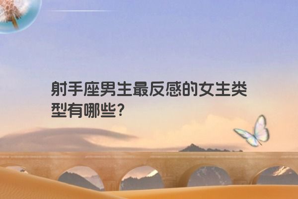 射手座男生最反感的女生类型有哪些？